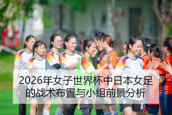 2026年女子世界杯中日本女足的战术布置与小组前景分析