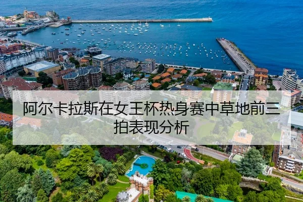 阿尔卡拉斯在女王杯热身赛中草地前三拍表现分析