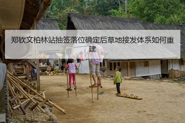 郑钦文柏林站抽签落位确定后草地接发体系如何重建