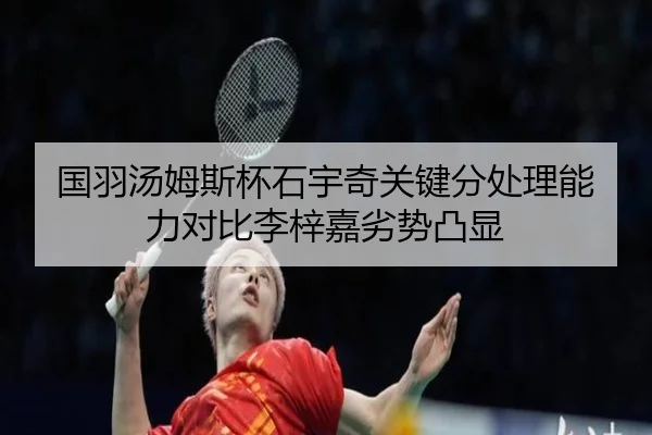 国羽汤姆斯杯石宇奇关键分处理能力对比李梓嘉劣势凸显