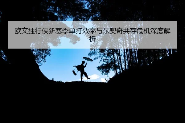 欧文独行侠新赛季单打效率与东契奇共存危机深度解析