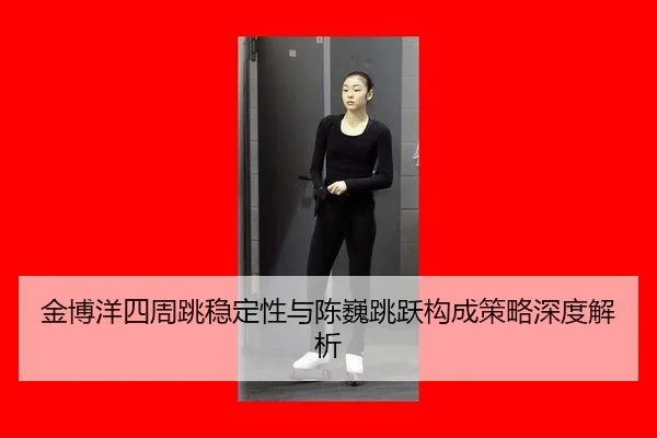金博洋四周跳稳定性与陈巍跳跃构成策略深度解析
