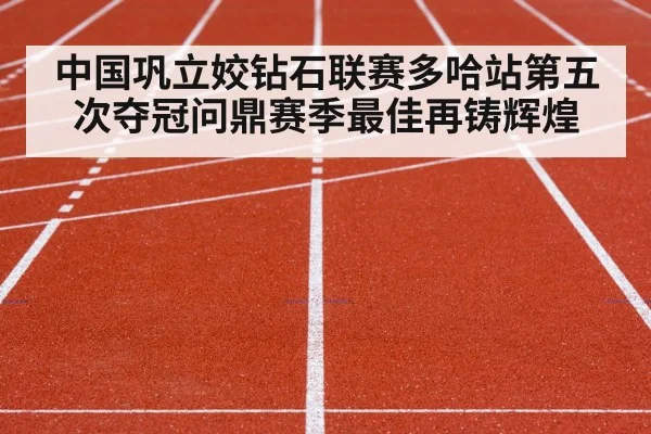 中国巩立姣钻石联赛多哈站第五次夺冠问鼎赛季最佳再铸辉煌