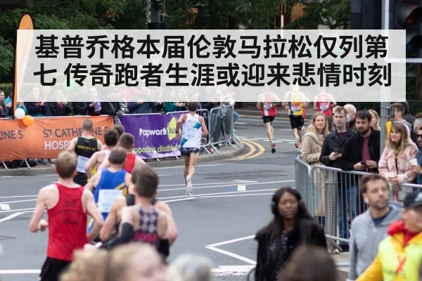 基普乔格本届伦敦马拉松仅列第七 传奇跑者生涯或迎来悲情时刻