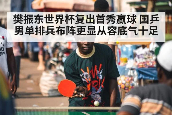 樊振东世界杯复出首秀赢球 国乒男单排兵布阵更显从容底气十足