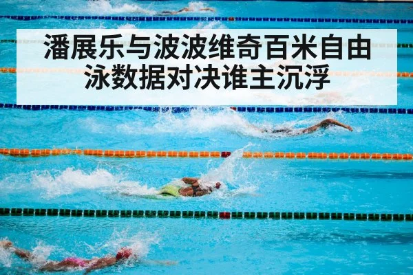 潘展乐与波波维奇百米自由泳数据对决谁主沉浮